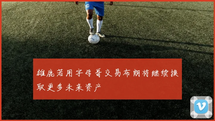 雄鹿若用字母哥交易布朗将继续换取更多未来资产
