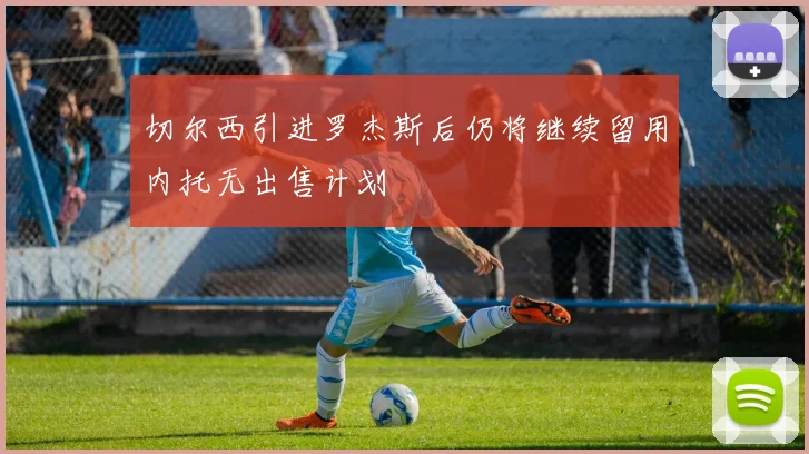 切尔西引进罗杰斯后仍将继续留用内托无出售计划