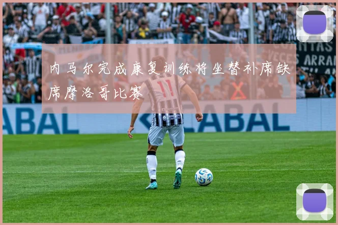 内马尔完成康复训练将坐替补席缺席摩洛哥比赛