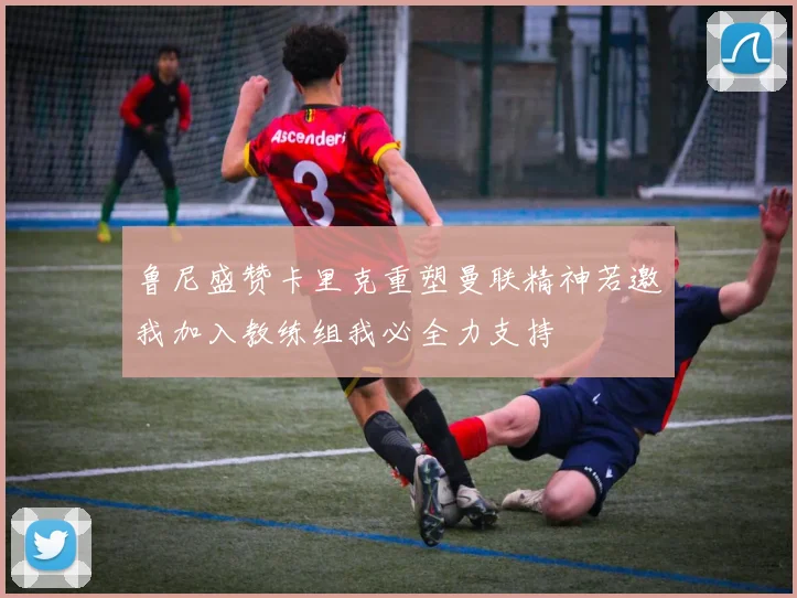 鲁尼盛赞卡里克重塑曼联精神若邀我加入教练组我必全力支持
