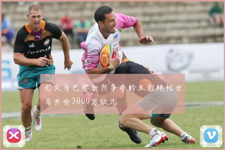 尤文与巴黎激烈争夺铃木彩艳帕尔马开价3000万欧元