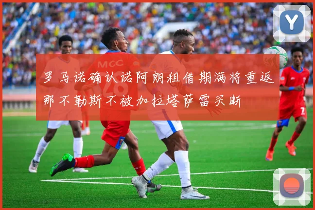 罗马诺确认诺阿朗租借期满将重返那不勒斯不被加拉塔萨雷买断