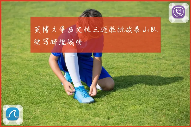 英博力争历史性三连胜挑战泰山队续写辉煌战绩