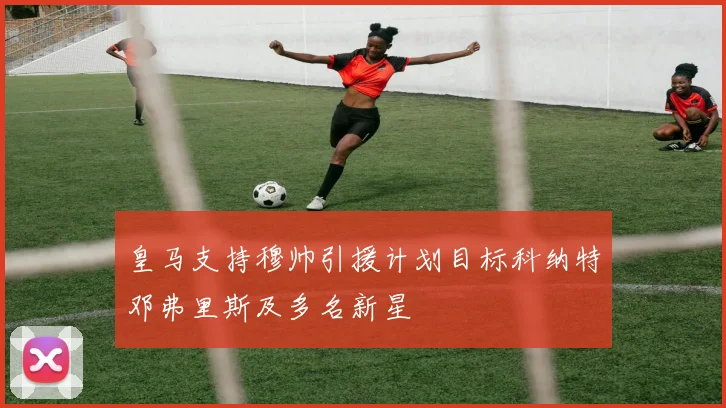 皇马支持穆帅引援计划目标科纳特邓弗里斯及多名新星