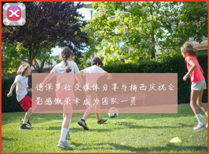 德保罗社交媒体分享与梅西庆祝合影感慨荣幸成为团队一员