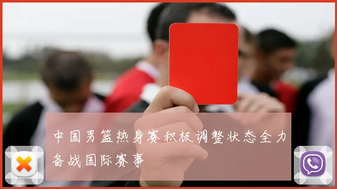 中国男篮热身赛积极调整状态全力备战国际赛事