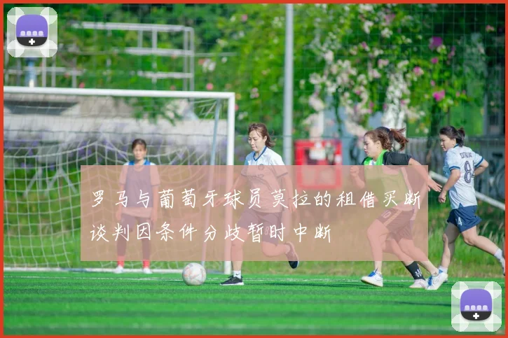 罗马与葡萄牙球员莫拉的租借买断谈判因条件分歧暂时中断