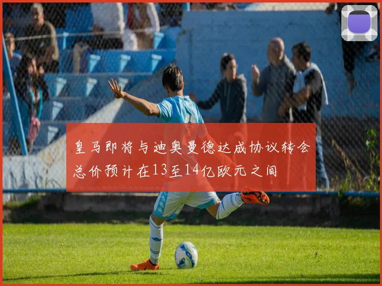 皇马即将与迪奥曼德达成协议转会总价预计在13至14亿欧元之间