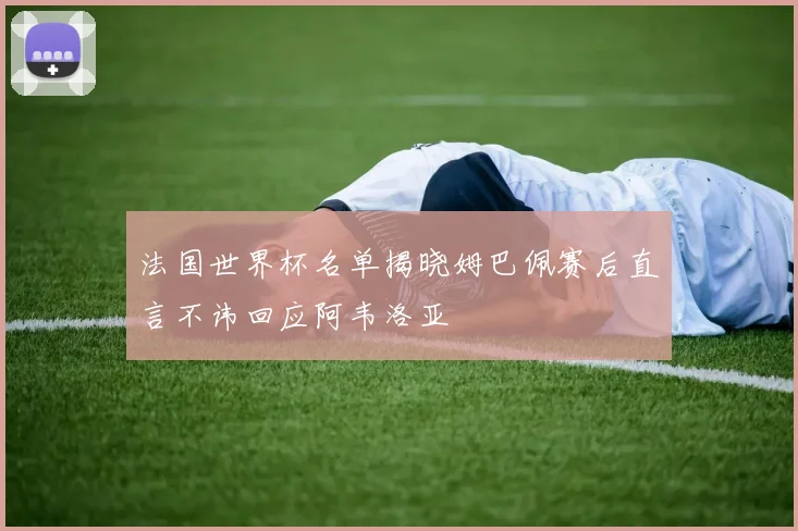 法国世界杯名单揭晓姆巴佩赛后直言不讳回应阿韦洛亚
