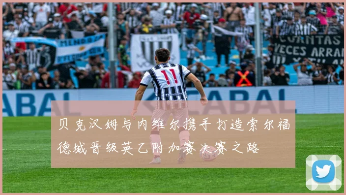 贝克汉姆与内维尔携手打造索尔福德城晋级英乙附加赛决赛之路