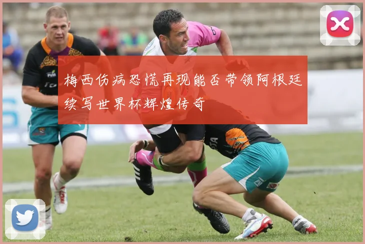 梅西伤病恐慌再现能否带领阿根廷续写世界杯辉煌传奇