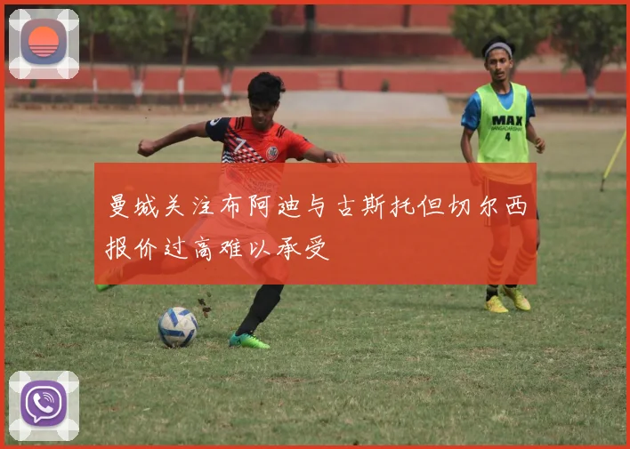 曼城关注布阿迪与古斯托但切尔西报价过高难以承受
