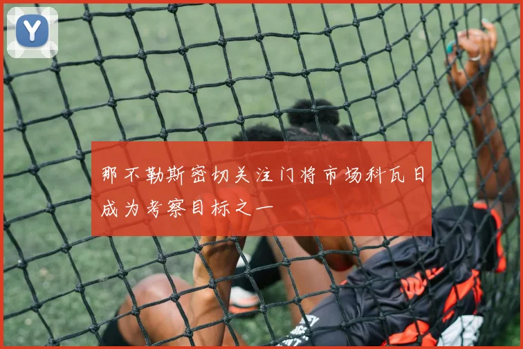 那不勒斯密切关注门将市场科瓦日成为考察目标之一