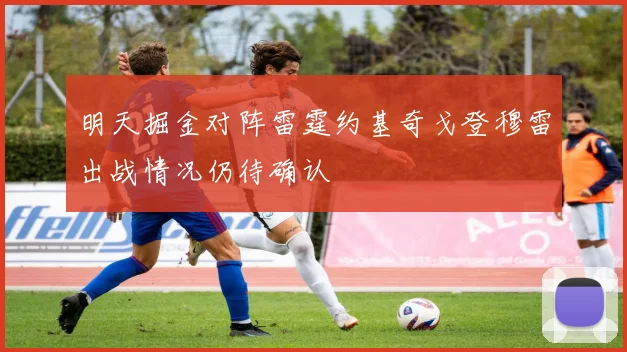 明天掘金对阵雷霆约基奇戈登穆雷出战情况仍待确认