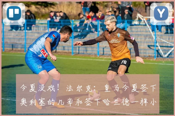 今夏没戏！法尔克：皇马今夏签下奥利塞的几率和签下哈兰德一样小