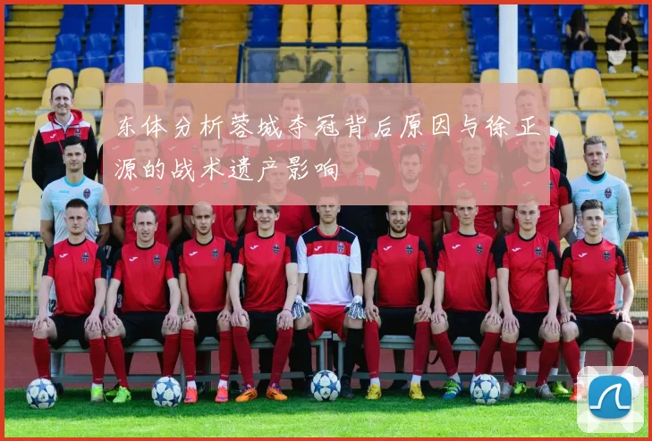 东体分析蓉城夺冠背后原因与徐正源的战术遗产影响
