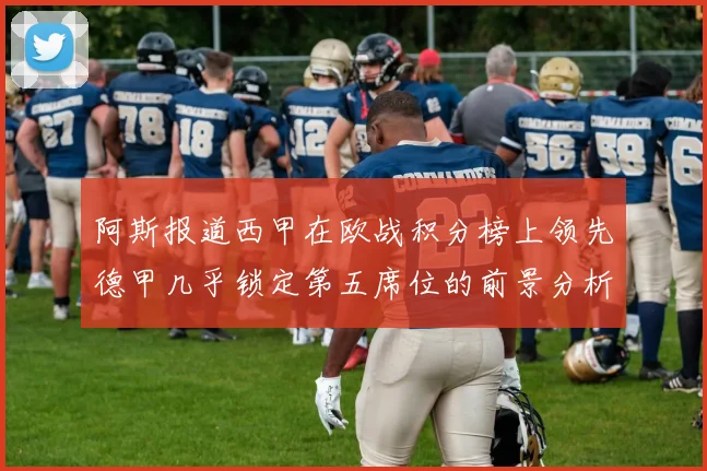 阿斯报道西甲在欧战积分榜上领先德甲几乎锁定第五席位的前景分析