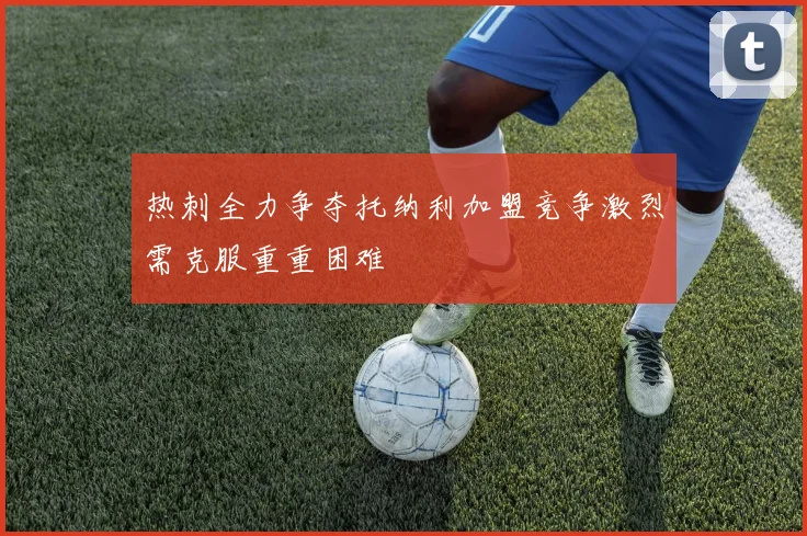 热刺全力争夺托纳利加盟竞争激烈需克服重重困难