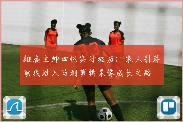雄鹿主帅回忆实习经历：家人引荐助我进入马刺剪辑录像成长之路