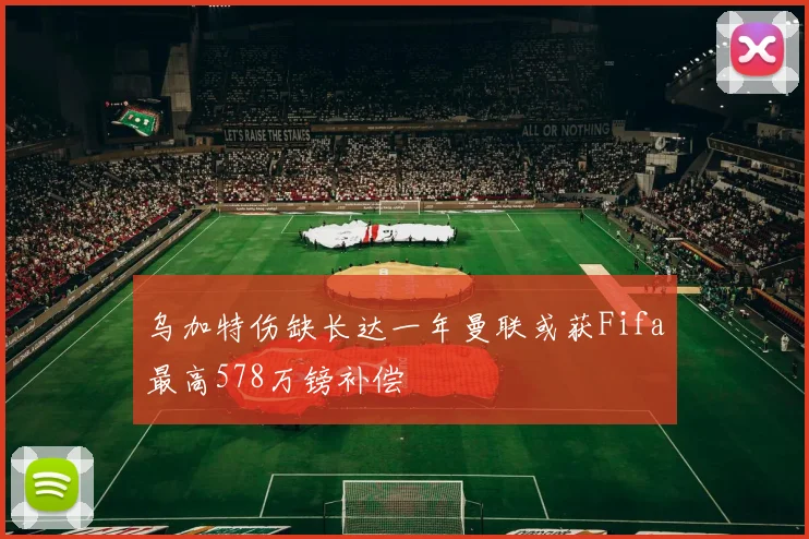 乌加特伤缺长达一年曼联或获Fifa最高578万镑补偿