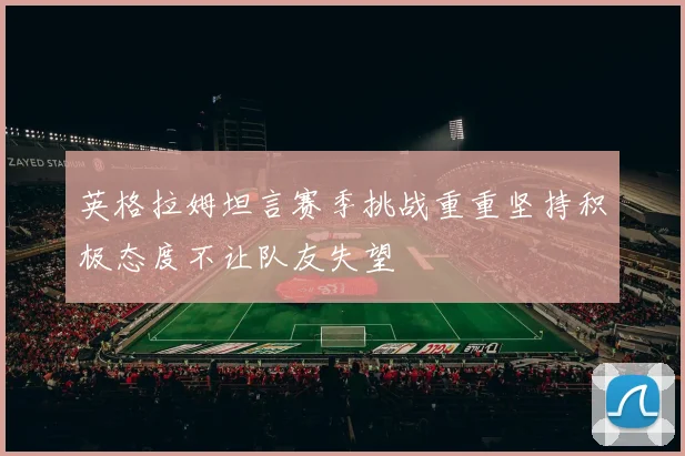 英格拉姆坦言赛季挑战重重坚持积极态度不让队友失望