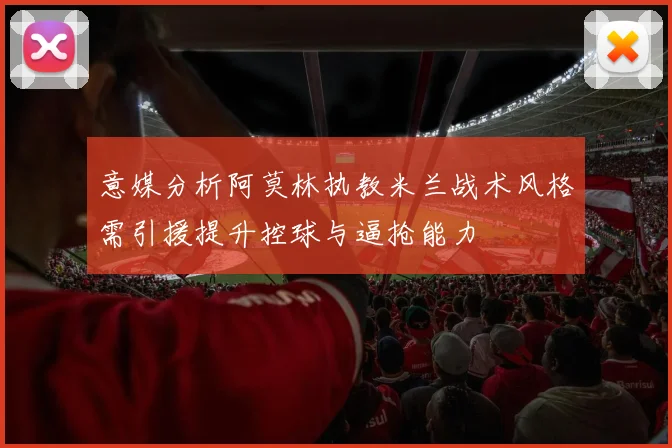 意媒分析阿莫林执教米兰战术风格需引援提升控球与逼抢能力
