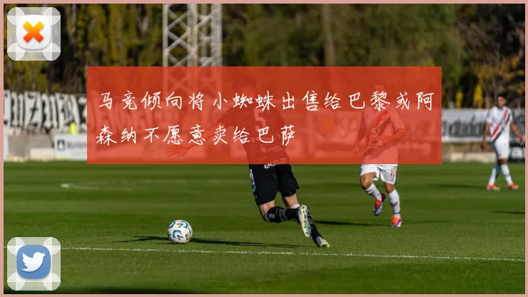 马竞倾向将小蜘蛛出售给巴黎或阿森纳不愿意卖给巴萨