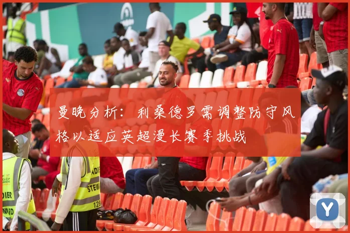 曼晚分析：利桑德罗需调整防守风格以适应英超漫长赛季挑战