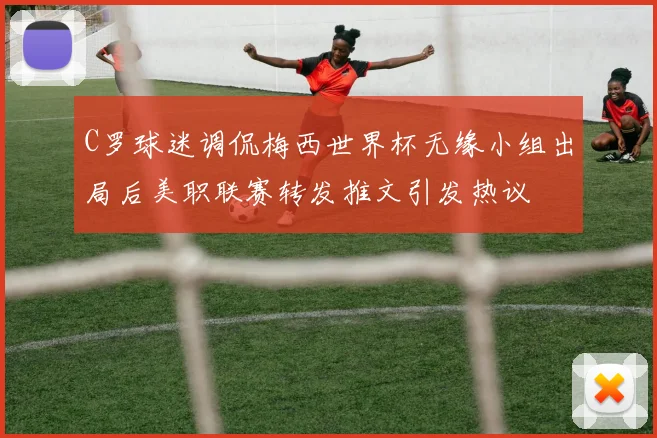 C罗球迷调侃梅西世界杯无缘小组出局后美职联赛转发推文引发热议