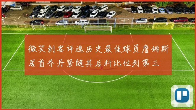 微笑刺客评选历史最佳球员詹姆斯居首乔丹紧随其后科比位列第三