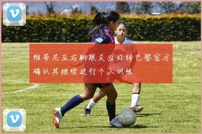 维蒂尼亚右脚跟炎症好转巴黎官方确认其继续进行个人训练