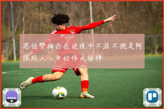 恩佐赞梅西在逆境中不屈不挠是阿根廷人心中的伟大榜样