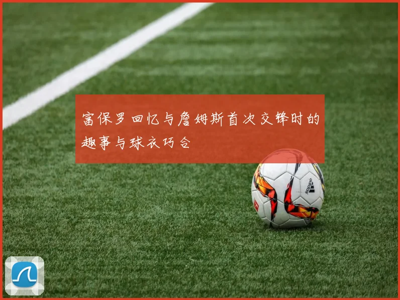 富保罗回忆与詹姆斯首次交锋时的趣事与球衣巧合