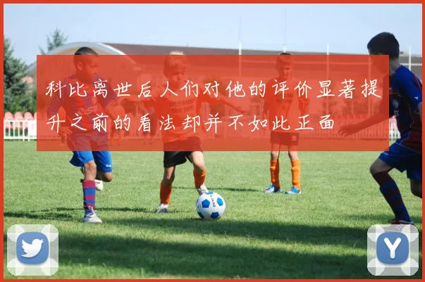 科比离世后人们对他的评价显著提升之前的看法却并不如此正面