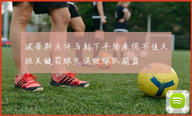 波蒂斯点评马刺下半场表现不佳文班关键罚球失误致球队崩盘