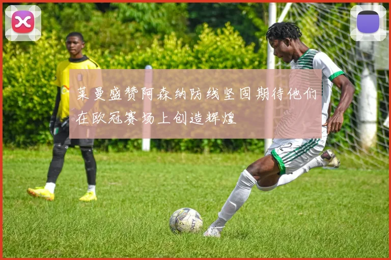 莱曼盛赞阿森纳防线坚固期待他们在欧冠赛场上创造辉煌
