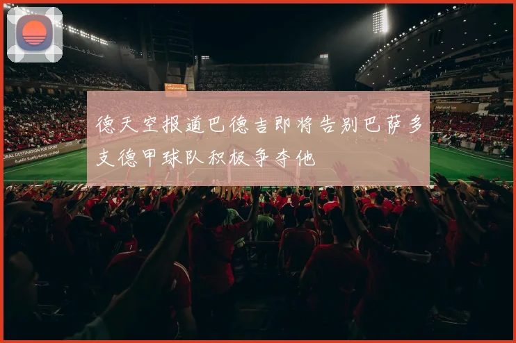 德天空报道巴德吉即将告别巴萨多支德甲球队积极争夺他