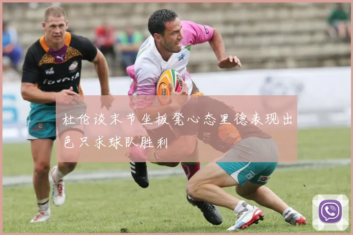 杜伦谈末节坐板凳心态里德表现出色只求球队胜利