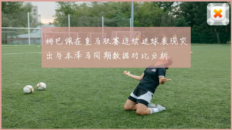 姆巴佩在皇马联赛连续进球表现突出与本泽马同期数据对比分析
