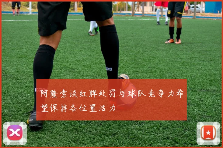 阿隆索谈红牌处罚与球队竞争力希望保持各位置活力