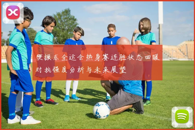 樊振东全运会热身赛连胜状态回暖对抗强度分析与未来展望