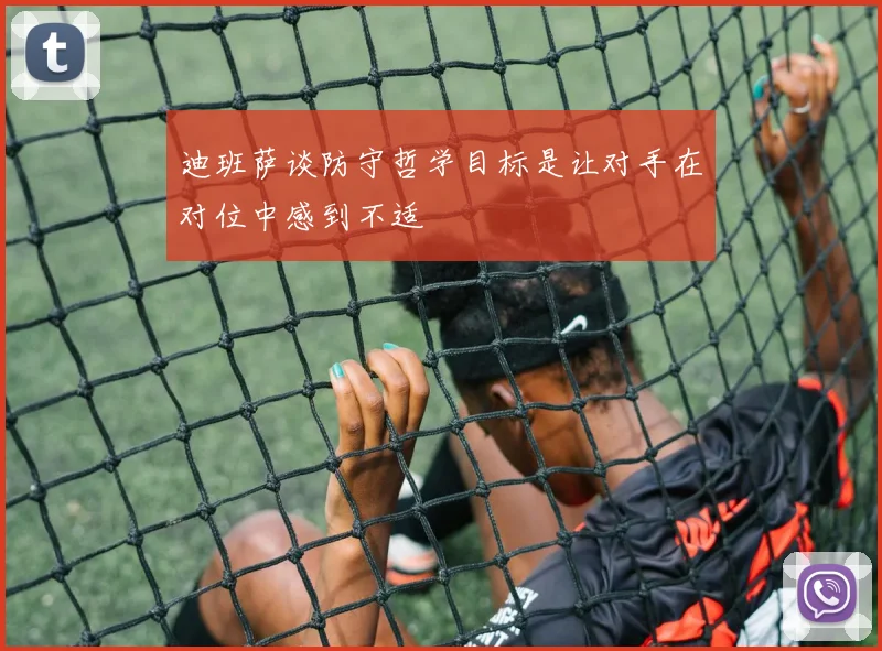 迪班萨谈防守哲学目标是让对手在对位中感到不适